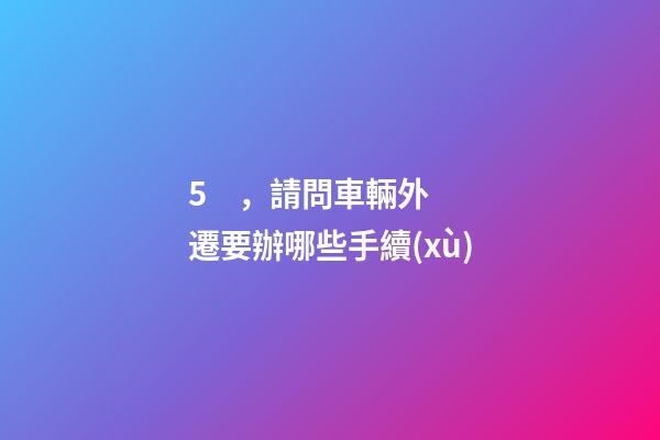 5，請問車輛外遷要辦哪些手續(xù)